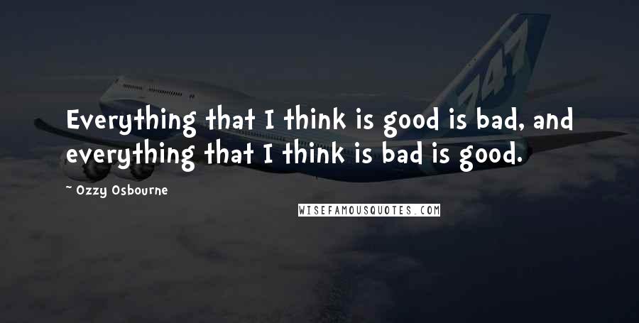 Ozzy Osbourne Quotes: Everything that I think is good is bad, and everything that I think is bad is good.