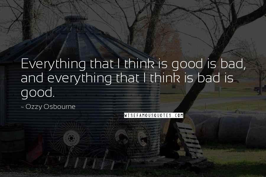 Ozzy Osbourne Quotes: Everything that I think is good is bad, and everything that I think is bad is good.