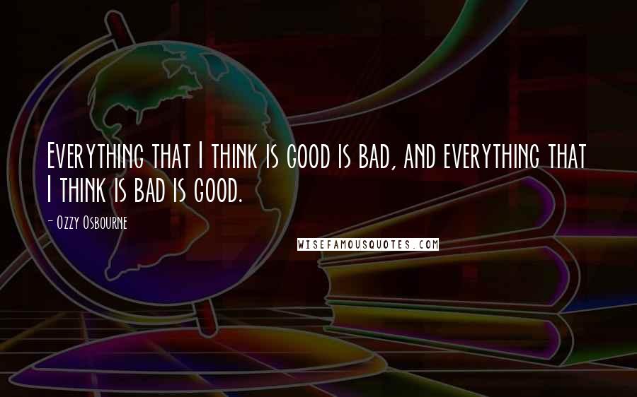 Ozzy Osbourne Quotes: Everything that I think is good is bad, and everything that I think is bad is good.