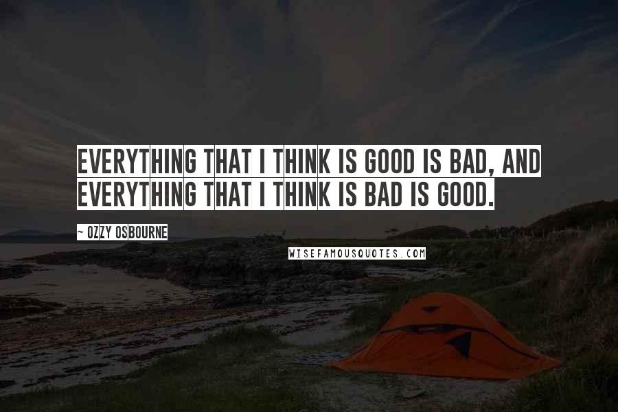 Ozzy Osbourne Quotes: Everything that I think is good is bad, and everything that I think is bad is good.