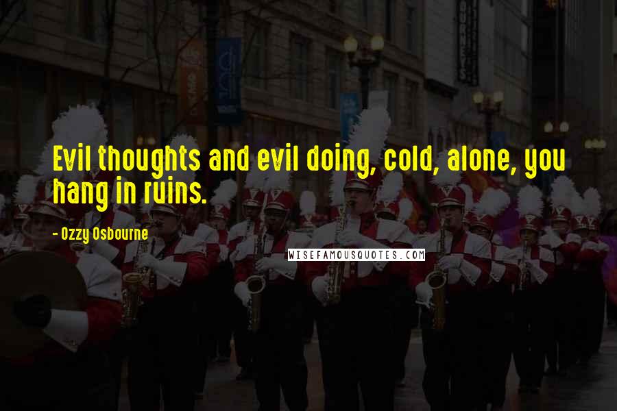 Ozzy Osbourne Quotes: Evil thoughts and evil doing, cold, alone, you hang in ruins.