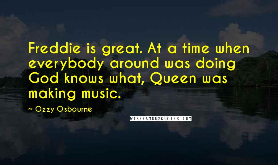 Ozzy Osbourne Quotes: Freddie is great. At a time when everybody around was doing God knows what, Queen was making music.
