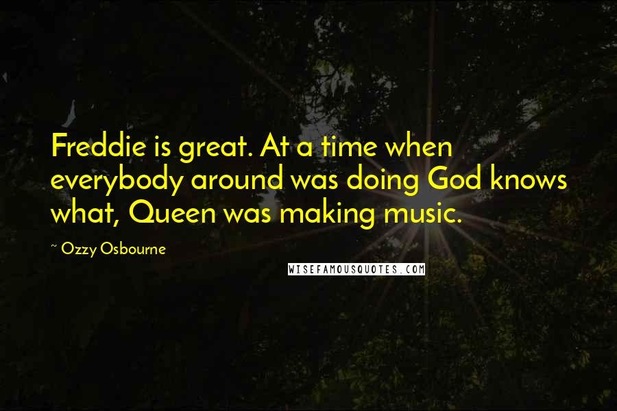 Ozzy Osbourne Quotes: Freddie is great. At a time when everybody around was doing God knows what, Queen was making music.