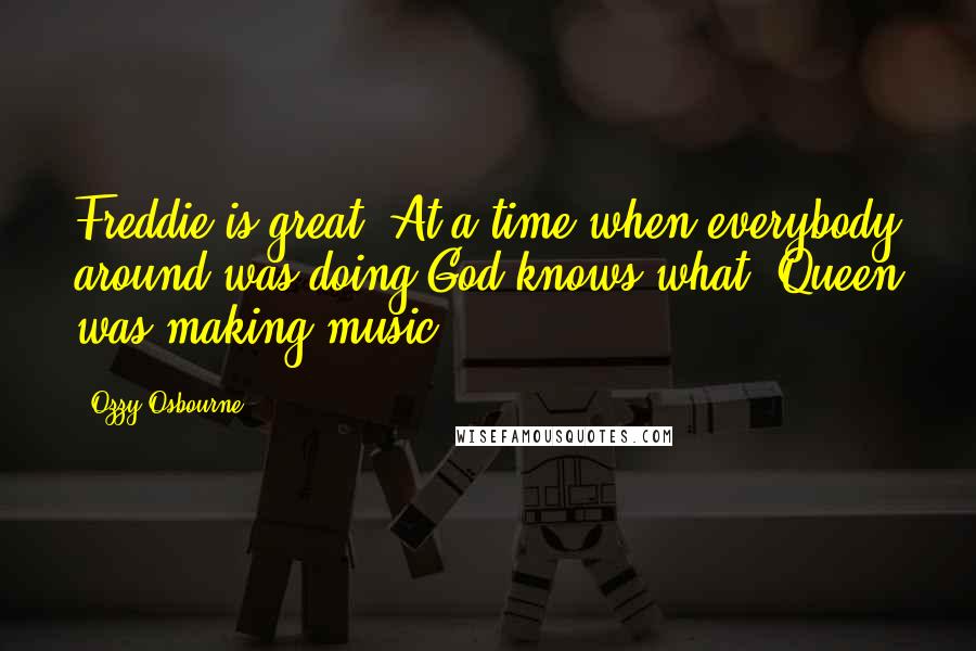 Ozzy Osbourne Quotes: Freddie is great. At a time when everybody around was doing God knows what, Queen was making music.