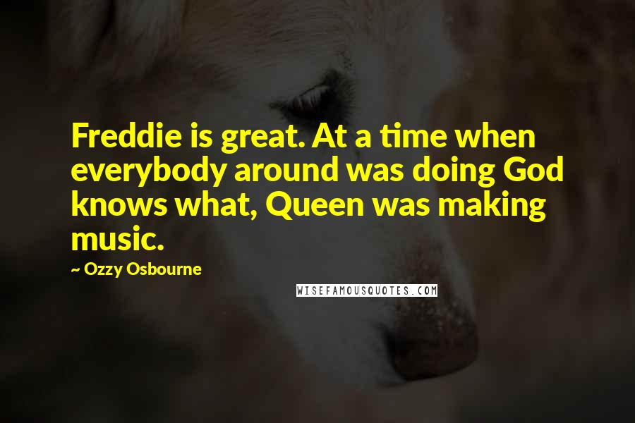 Ozzy Osbourne Quotes: Freddie is great. At a time when everybody around was doing God knows what, Queen was making music.