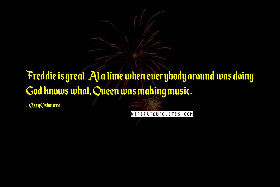 Ozzy Osbourne Quotes: Freddie is great. At a time when everybody around was doing God knows what, Queen was making music.