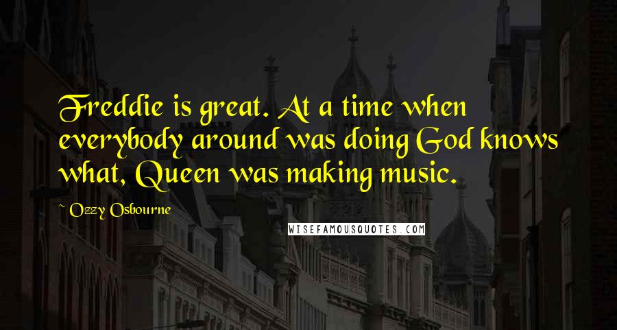 Ozzy Osbourne Quotes: Freddie is great. At a time when everybody around was doing God knows what, Queen was making music.