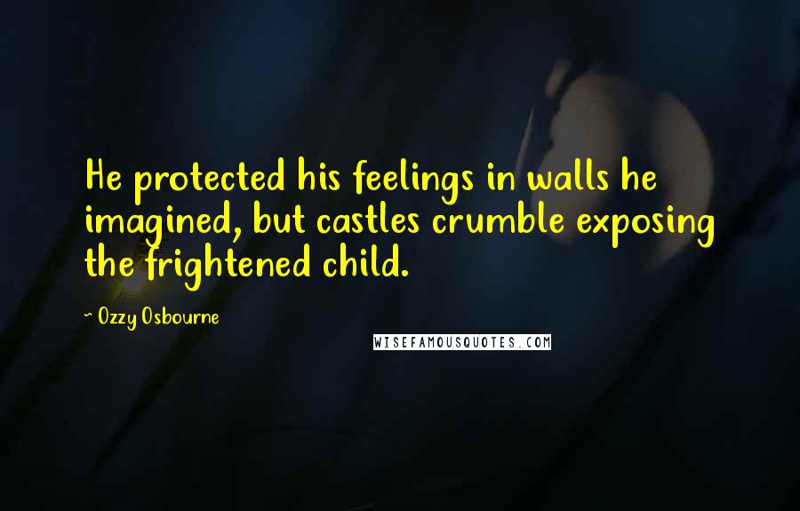 Ozzy Osbourne Quotes: He protected his feelings in walls he imagined, but castles crumble exposing the frightened child.