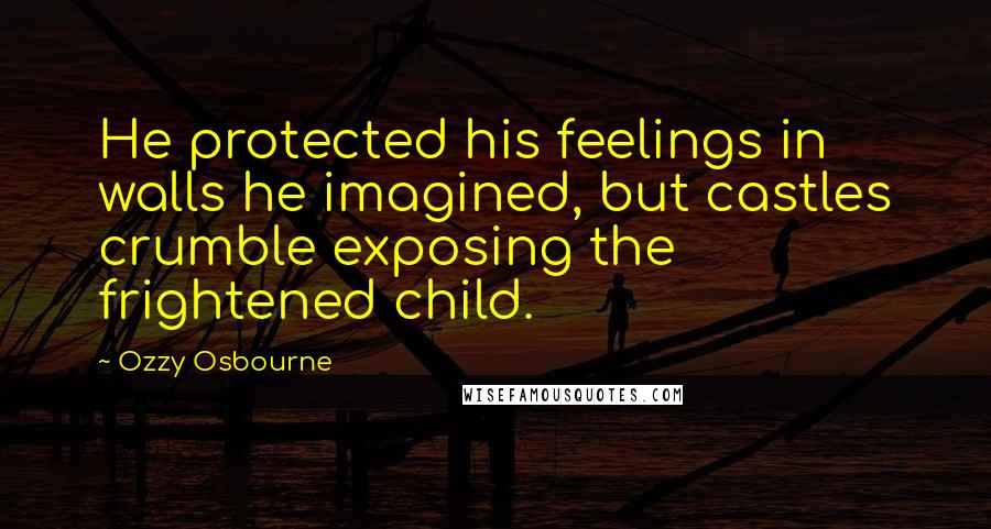 Ozzy Osbourne Quotes: He protected his feelings in walls he imagined, but castles crumble exposing the frightened child.