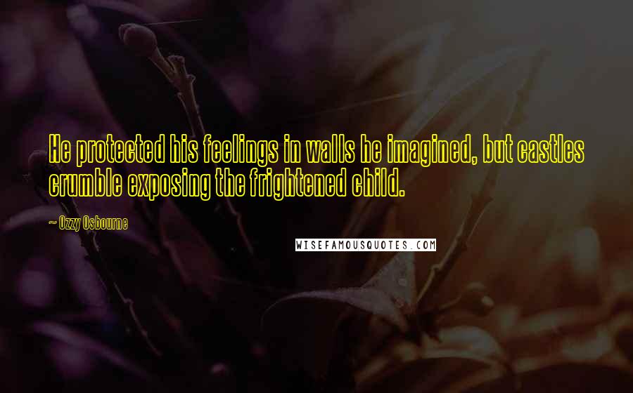 Ozzy Osbourne Quotes: He protected his feelings in walls he imagined, but castles crumble exposing the frightened child.