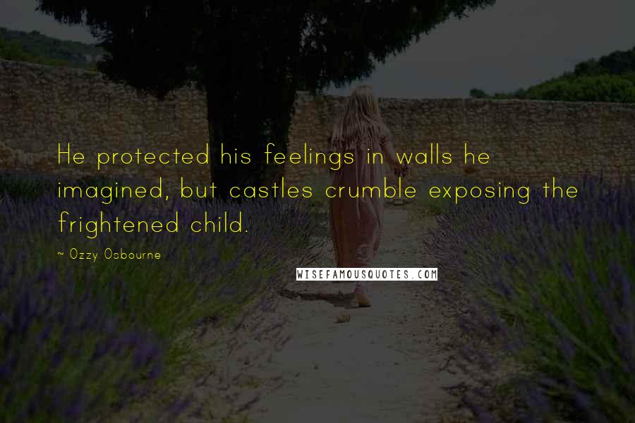 Ozzy Osbourne Quotes: He protected his feelings in walls he imagined, but castles crumble exposing the frightened child.