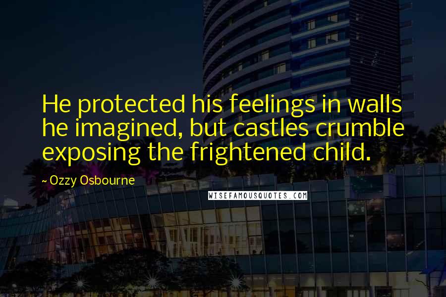 Ozzy Osbourne Quotes: He protected his feelings in walls he imagined, but castles crumble exposing the frightened child.