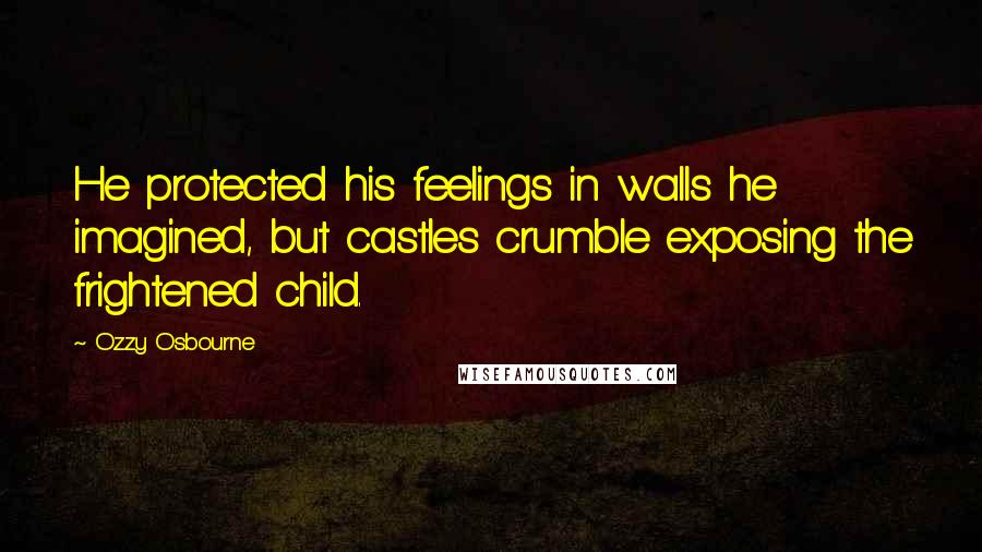 Ozzy Osbourne Quotes: He protected his feelings in walls he imagined, but castles crumble exposing the frightened child.