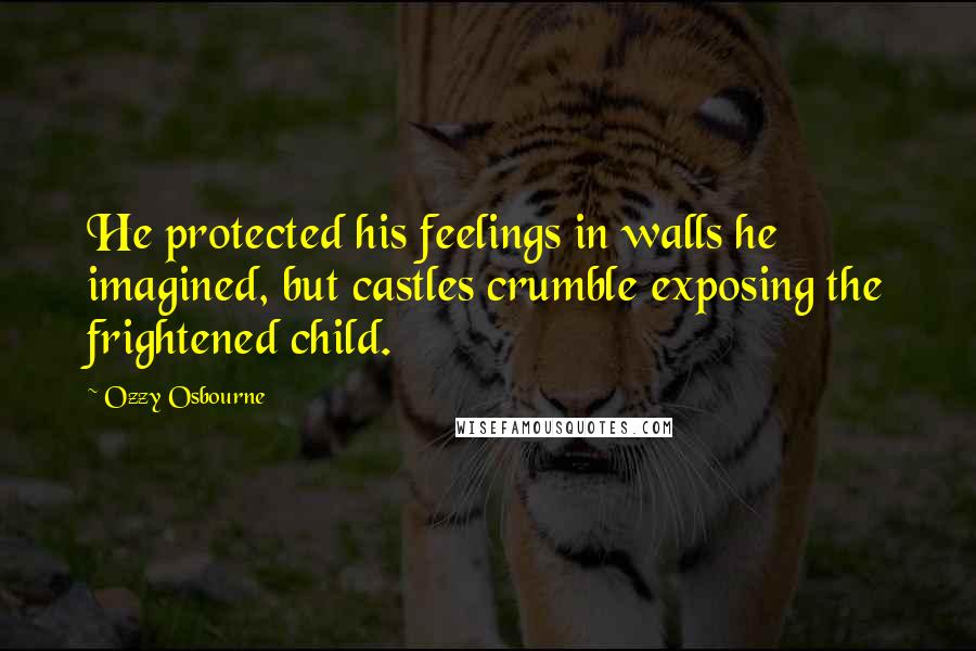 Ozzy Osbourne Quotes: He protected his feelings in walls he imagined, but castles crumble exposing the frightened child.