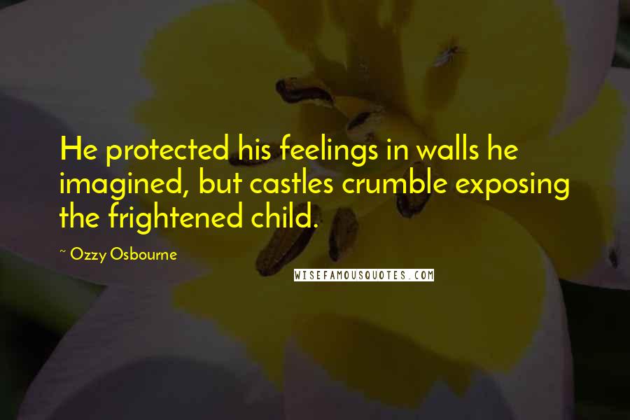 Ozzy Osbourne Quotes: He protected his feelings in walls he imagined, but castles crumble exposing the frightened child.