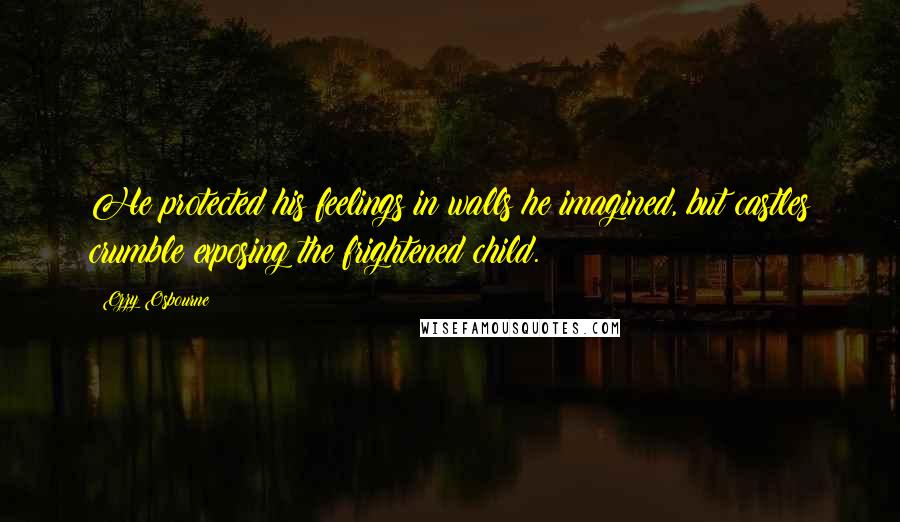 Ozzy Osbourne Quotes: He protected his feelings in walls he imagined, but castles crumble exposing the frightened child.