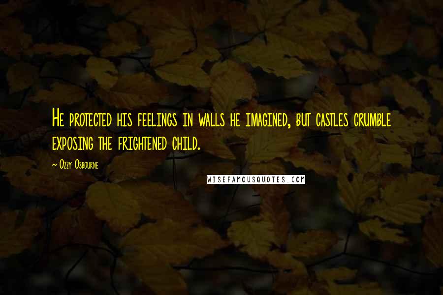 Ozzy Osbourne Quotes: He protected his feelings in walls he imagined, but castles crumble exposing the frightened child.