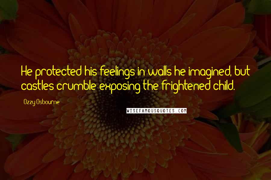 Ozzy Osbourne Quotes: He protected his feelings in walls he imagined, but castles crumble exposing the frightened child.