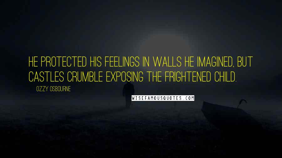 Ozzy Osbourne Quotes: He protected his feelings in walls he imagined, but castles crumble exposing the frightened child.