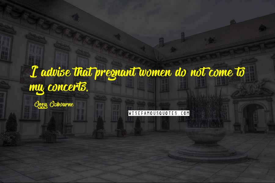 Ozzy Osbourne Quotes: I advise that pregnant women do not come to my concerts.