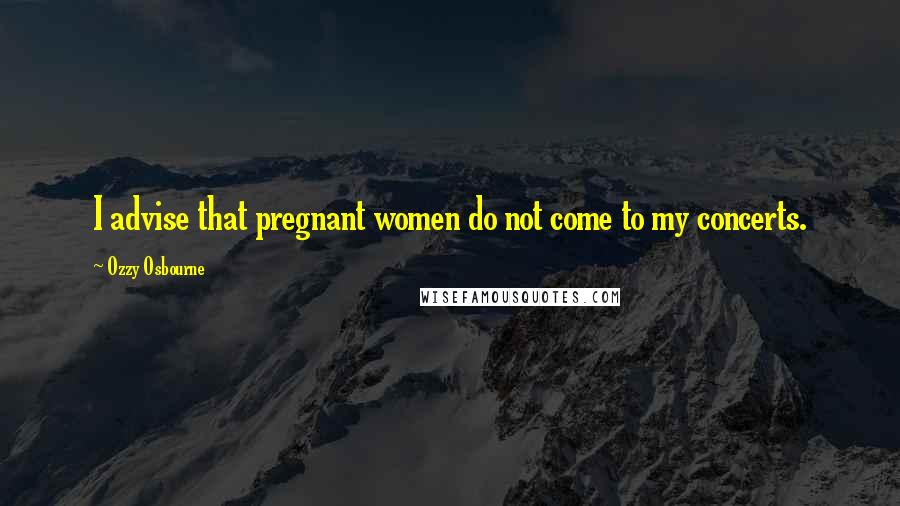 Ozzy Osbourne Quotes: I advise that pregnant women do not come to my concerts.