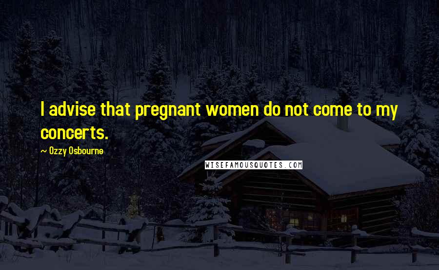 Ozzy Osbourne Quotes: I advise that pregnant women do not come to my concerts.