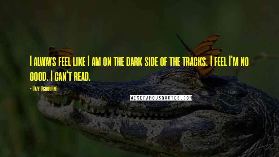 Ozzy Osbourne Quotes: I always feel like I am on the dark side of the tracks. I feel I'm no good. I can't read.