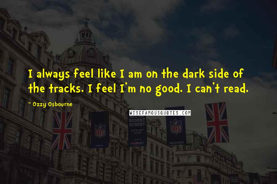 Ozzy Osbourne Quotes: I always feel like I am on the dark side of the tracks. I feel I'm no good. I can't read.