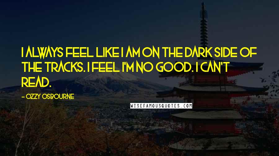 Ozzy Osbourne Quotes: I always feel like I am on the dark side of the tracks. I feel I'm no good. I can't read.