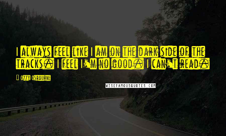 Ozzy Osbourne Quotes: I always feel like I am on the dark side of the tracks. I feel I'm no good. I can't read.