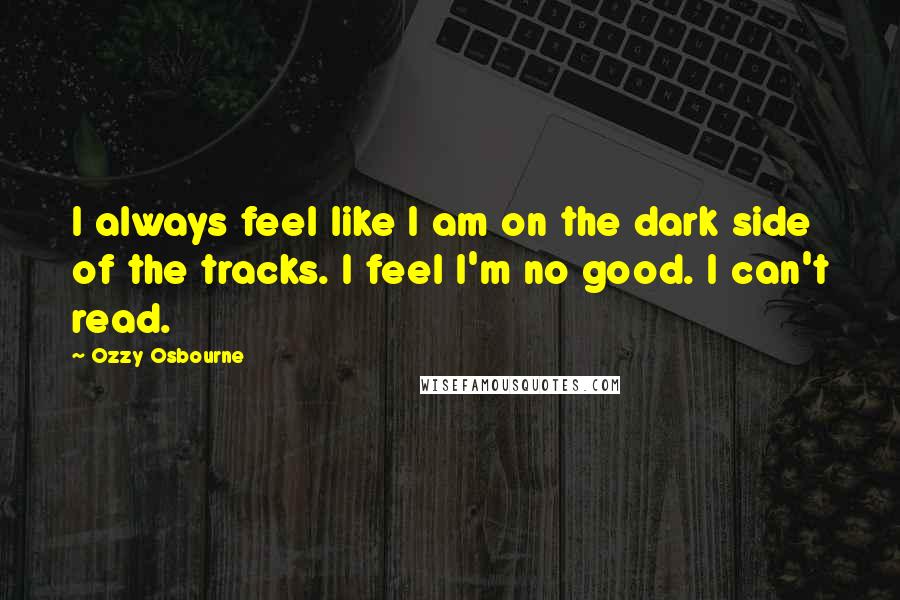 Ozzy Osbourne Quotes: I always feel like I am on the dark side of the tracks. I feel I'm no good. I can't read.