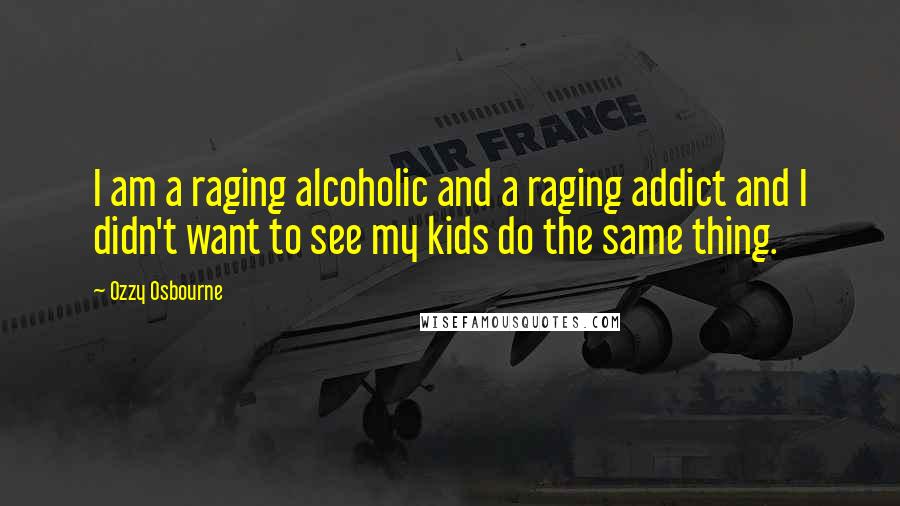 Ozzy Osbourne Quotes: I am a raging alcoholic and a raging addict and I didn't want to see my kids do the same thing.