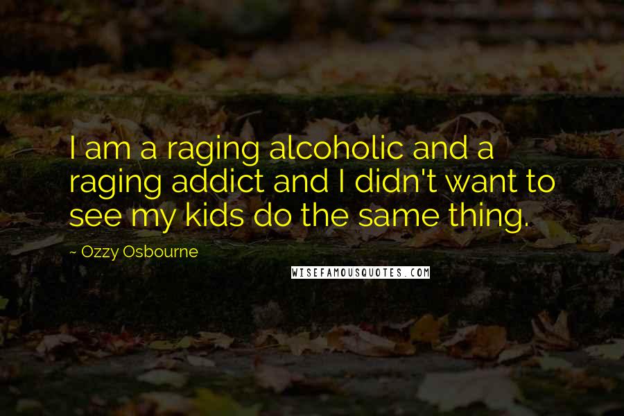 Ozzy Osbourne Quotes: I am a raging alcoholic and a raging addict and I didn't want to see my kids do the same thing.