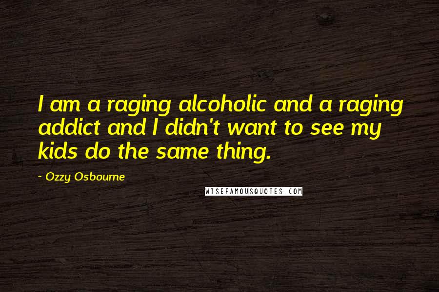 Ozzy Osbourne Quotes: I am a raging alcoholic and a raging addict and I didn't want to see my kids do the same thing.