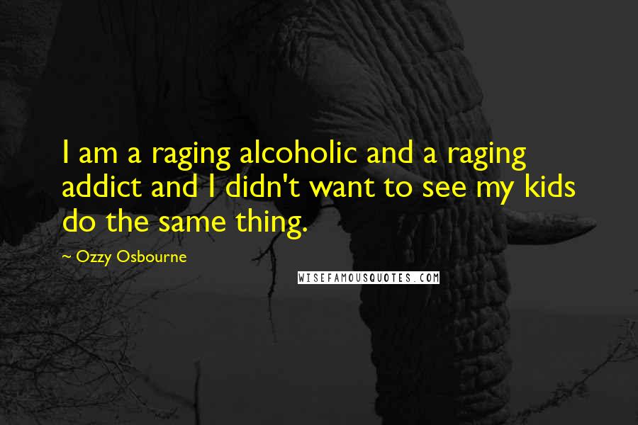 Ozzy Osbourne Quotes: I am a raging alcoholic and a raging addict and I didn't want to see my kids do the same thing.