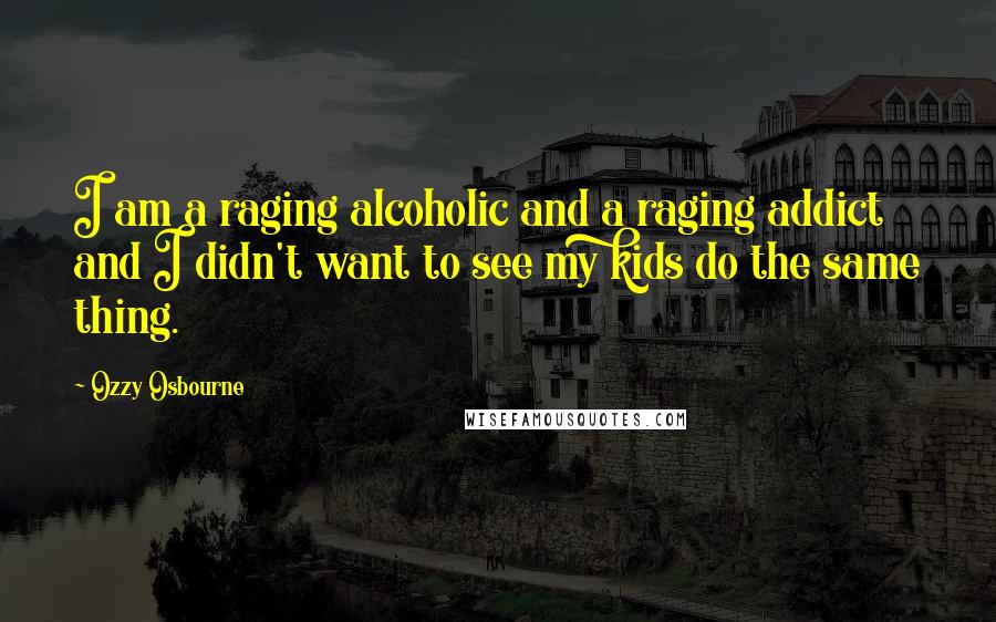 Ozzy Osbourne Quotes: I am a raging alcoholic and a raging addict and I didn't want to see my kids do the same thing.