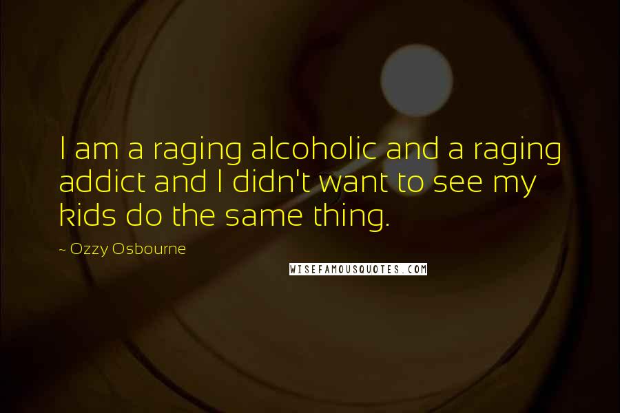 Ozzy Osbourne Quotes: I am a raging alcoholic and a raging addict and I didn't want to see my kids do the same thing.