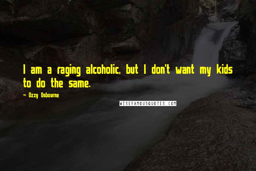 Ozzy Osbourne Quotes: I am a raging alcoholic, but I don't want my kids to do the same.