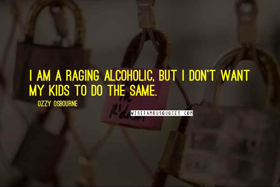 Ozzy Osbourne Quotes: I am a raging alcoholic, but I don't want my kids to do the same.