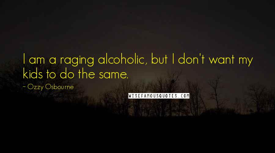 Ozzy Osbourne Quotes: I am a raging alcoholic, but I don't want my kids to do the same.