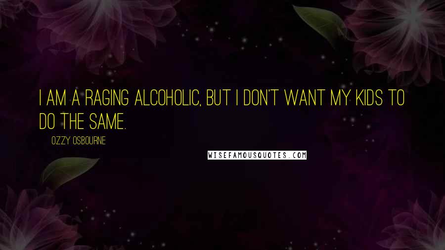 Ozzy Osbourne Quotes: I am a raging alcoholic, but I don't want my kids to do the same.