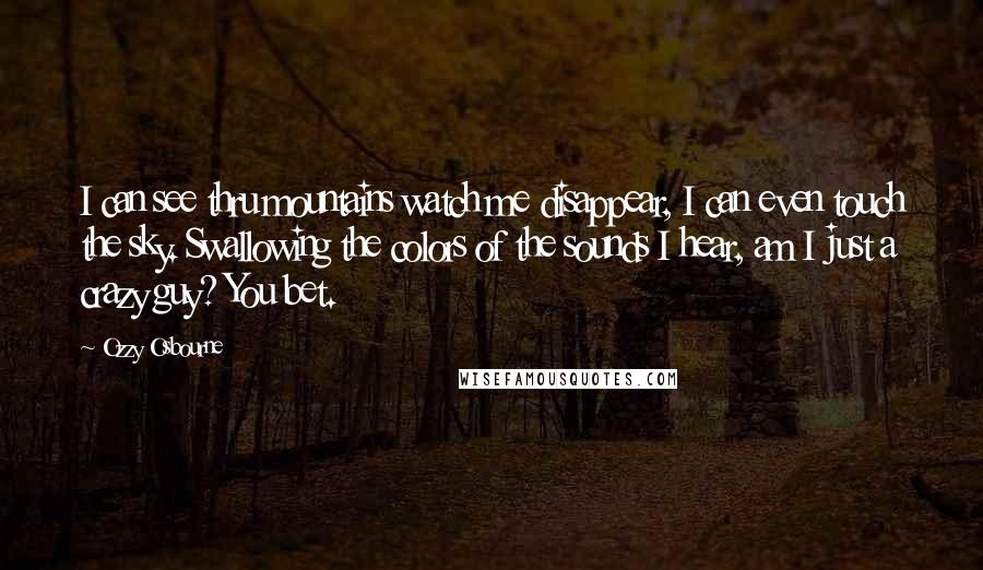 Ozzy Osbourne Quotes: I can see thru mountains watch me disappear, I can even touch the sky. Swallowing the colors of the sounds I hear, am I just a crazy guy? You bet.