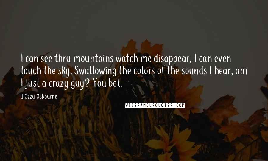 Ozzy Osbourne Quotes: I can see thru mountains watch me disappear, I can even touch the sky. Swallowing the colors of the sounds I hear, am I just a crazy guy? You bet.