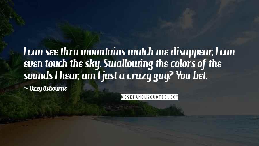 Ozzy Osbourne Quotes: I can see thru mountains watch me disappear, I can even touch the sky. Swallowing the colors of the sounds I hear, am I just a crazy guy? You bet.