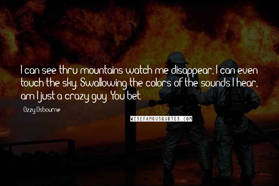 Ozzy Osbourne Quotes: I can see thru mountains watch me disappear, I can even touch the sky. Swallowing the colors of the sounds I hear, am I just a crazy guy? You bet.