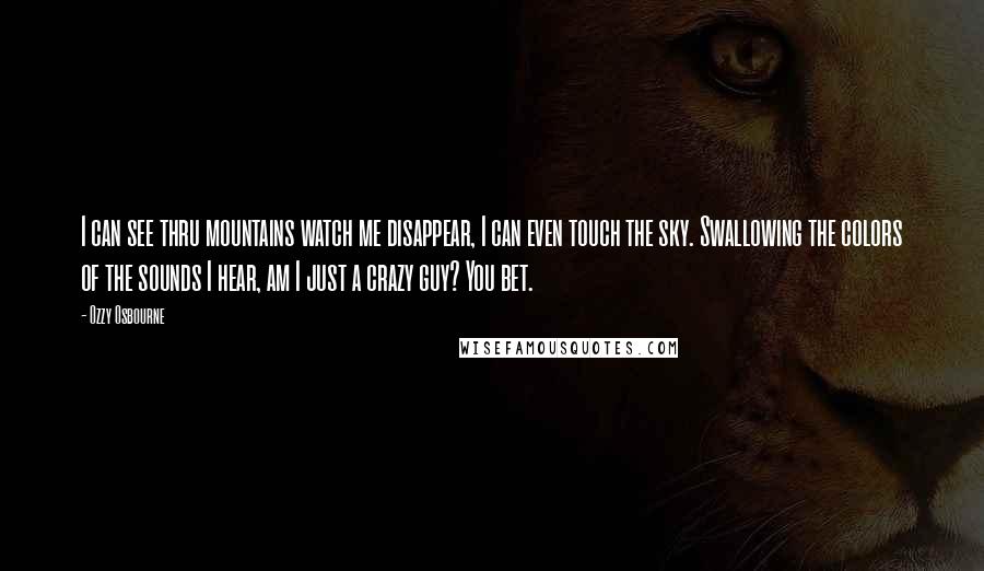 Ozzy Osbourne Quotes: I can see thru mountains watch me disappear, I can even touch the sky. Swallowing the colors of the sounds I hear, am I just a crazy guy? You bet.