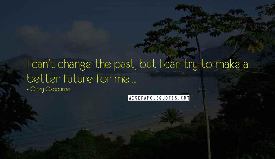 Ozzy Osbourne Quotes: I can't change the past, but I can try to make a better future for me ...