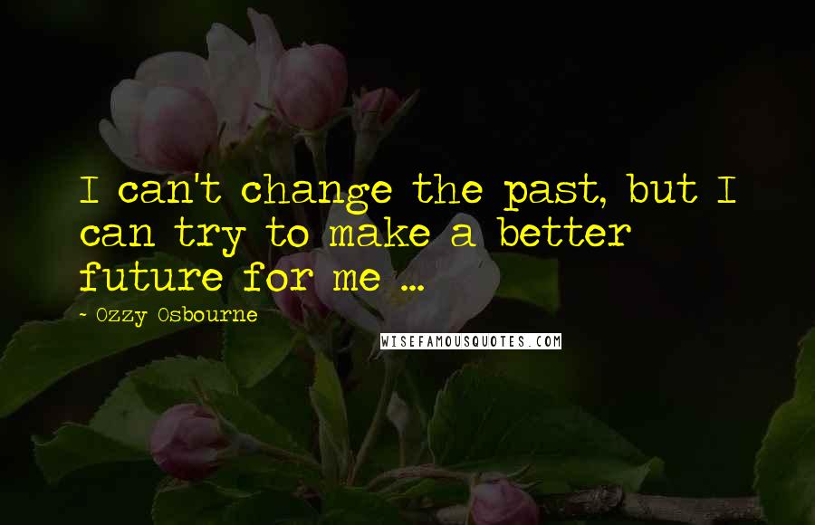 Ozzy Osbourne Quotes: I can't change the past, but I can try to make a better future for me ...