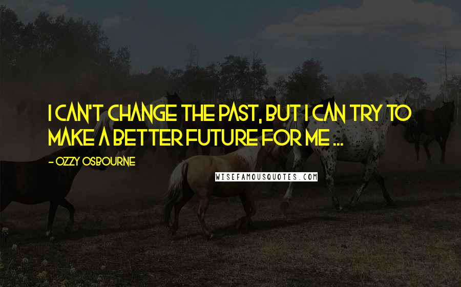 Ozzy Osbourne Quotes: I can't change the past, but I can try to make a better future for me ...