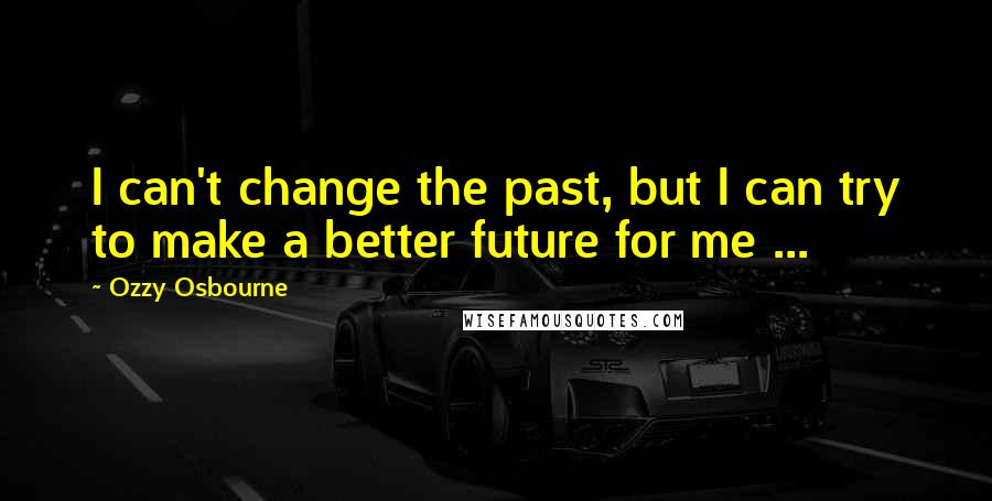 Ozzy Osbourne Quotes: I can't change the past, but I can try to make a better future for me ...